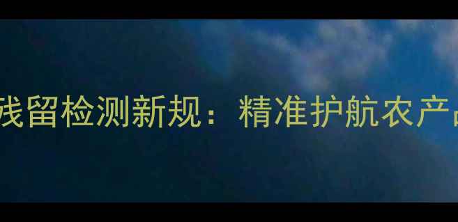 图片 广州权威机构发布农药残留检测新规：精准护航农产品安全，助力乡村振兴2