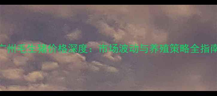 图片 广州毛生猪价格深度：市场波动与养殖策略全指南