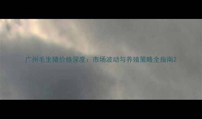 图片 广州毛生猪价格深度：市场波动与养殖策略全指南2