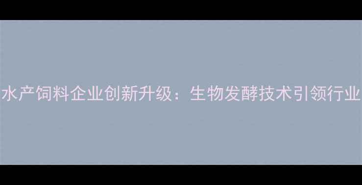 图片 广州水产饲料企业创新升级：生物发酵技术引领行业变革