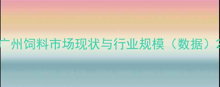 图片 广州饲料市场现状与行业规模（数据）2