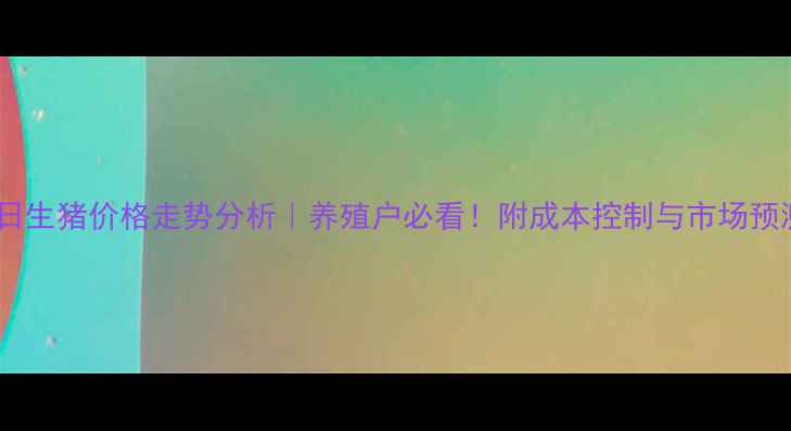 图片 广西今日生猪价格走势分析｜养殖户必看！附成本控制与市场预测攻略2