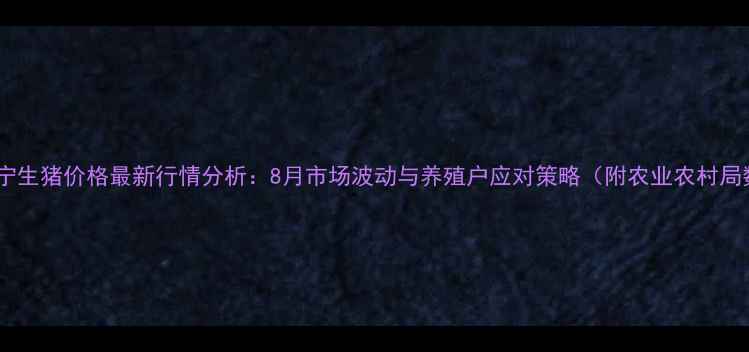 图片 广西南宁生猪价格最新行情分析：8月市场波动与养殖户应对策略（附农业农村局数据）1