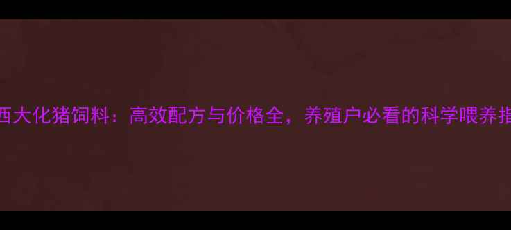 图片 广西大化猪饲料：高效配方与价格全，养殖户必看的科学喂养指南