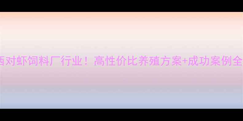 图片 广西对虾饲料厂行业！高性价比养殖方案+成功案例全🦐2