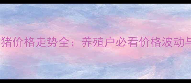 图片 广西来宾生猪价格走势全：养殖户必看价格波动与市场趋势2