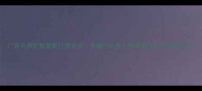 图片 广西毛猪价格最新行情分析｜养殖户必看！附养殖成本与销售技巧1