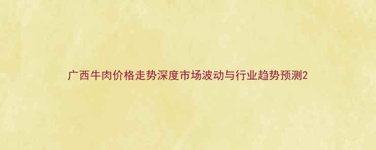 图片 广西牛肉价格走势深度市场波动与行业趋势预测2