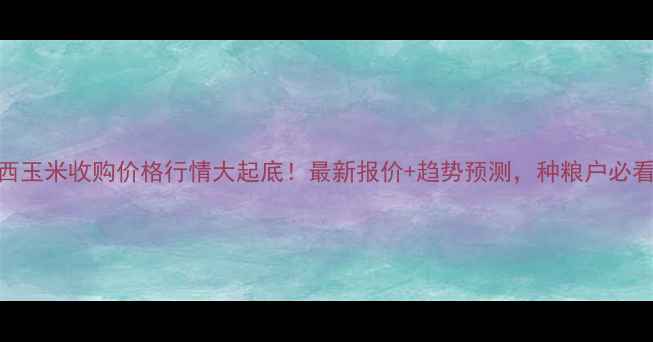 图片 广西玉米收购价格行情大起底！最新报价+趋势预测，种粮户必看！