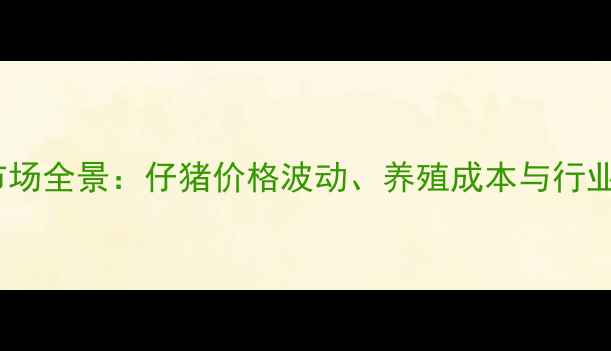 图片 广西生猪养殖市场全景：仔猪价格波动、养殖成本与行业趋势深度报告1