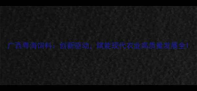 图片 广西粤海饲料：创新驱动，赋能现代农业高质量发展全1
