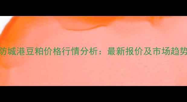 图片 广西防城港豆粕价格行情分析：最新报价及市场趋势解读