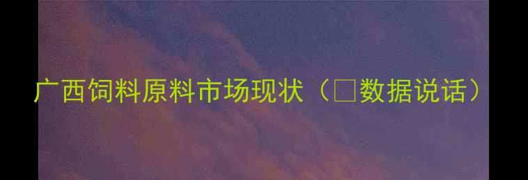 图片 广西饲料原料市场现状（📊数据说话）