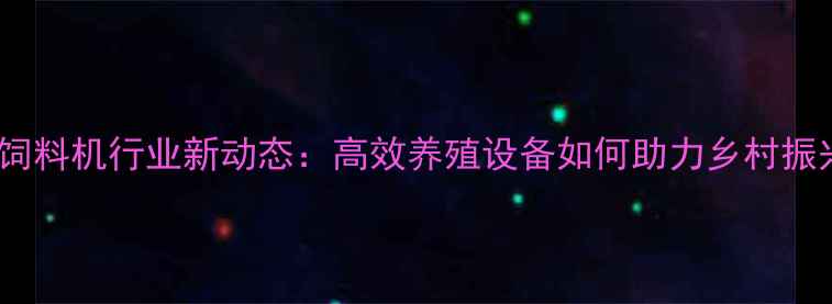 图片 广西饲料机行业新动态：高效养殖设备如何助力乡村振兴？2