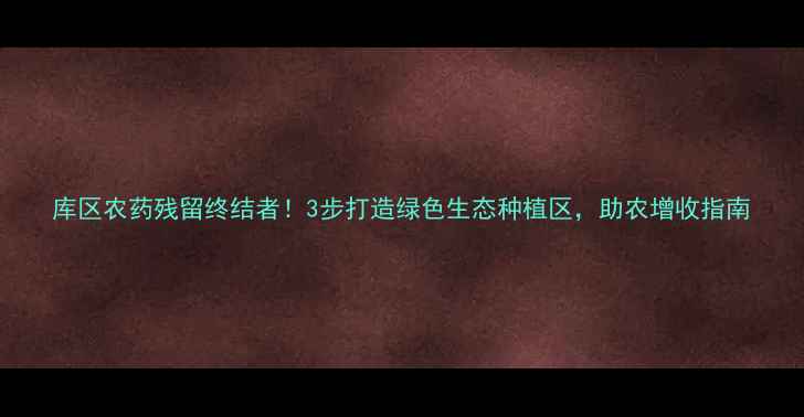 图片 库区农药残留终结者！3步打造绿色生态种植区，助农增收指南