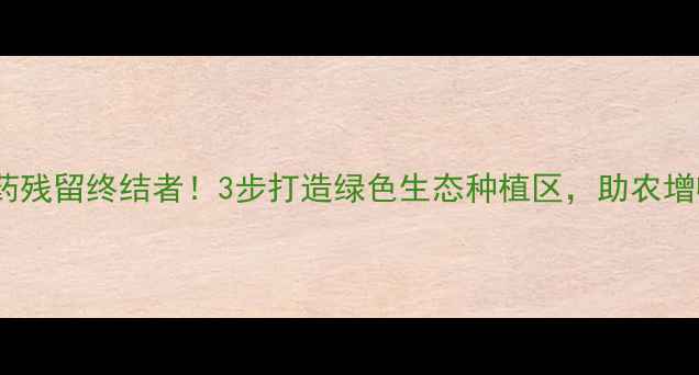 图片 库区农药残留终结者！3步打造绿色生态种植区，助农增收指南1