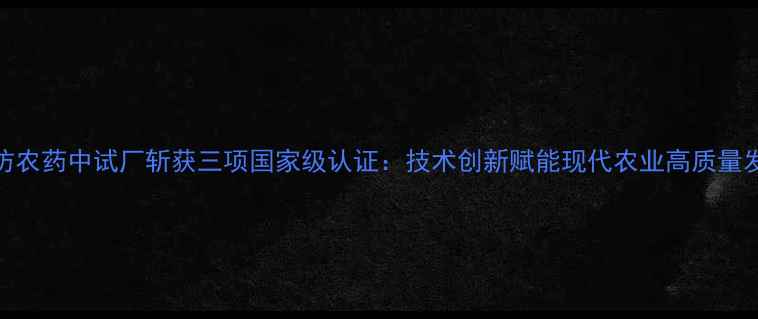 图片 廊坊农药中试厂斩获三项国家级认证：技术创新赋能现代农业高质量发展