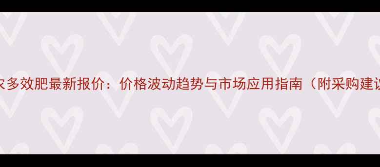 图片 建农多效肥最新报价：价格波动趋势与市场应用指南（附采购建议）