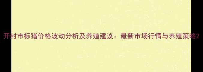 图片 开封市标猪价格波动分析及养殖建议：最新市场行情与养殖策略2