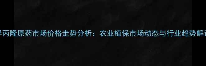 图片 异丙隆原药市场价格走势分析：农业植保市场动态与行业趋势解读