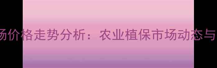 图片 异丙隆原药市场价格走势分析：农业植保市场动态与行业趋势解读1