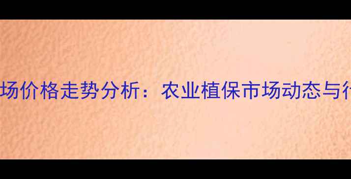 图片 异丙隆原药市场价格走势分析：农业植保市场动态与行业趋势解读2