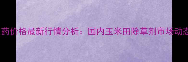 图片 异恶唑草酮原药价格最新行情分析：国内玉米田除草剂市场动态与采购指南1