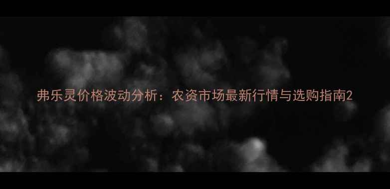 图片 弗乐灵价格波动分析：农资市场最新行情与选购指南2