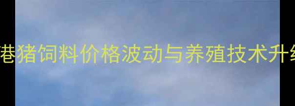 图片 张家港猪饲料价格波动与养殖技术升级全1