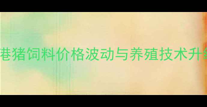 图片 张家港猪饲料价格波动与养殖技术升级全2
