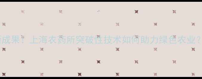 图片 张芝平博士最新成果！上海农药所突破性技术如何助力绿色农业？农业人必看！1