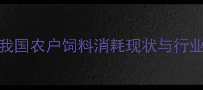 图片 当前我国农户饲料消耗现状与行业痛点