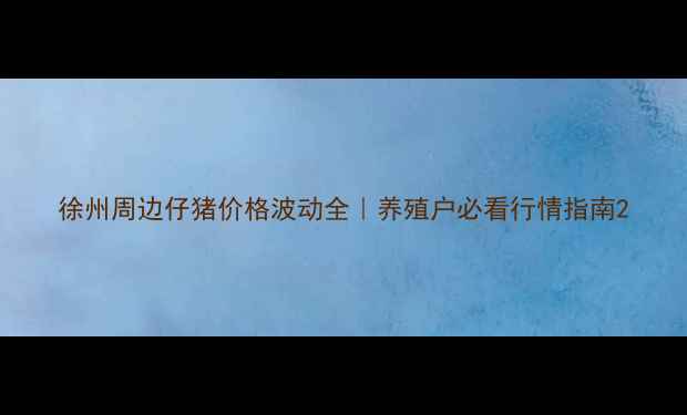 图片 徐州周边仔猪价格波动全｜养殖户必看行情指南2