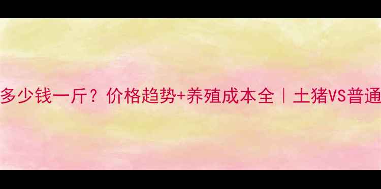 图片 徐州土猪肉多少钱一斤？价格趋势+养殖成本全｜土猪VS普通猪区别大！