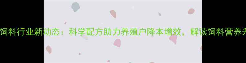 图片 徐州森源饲料行业新动态：科学配方助力养殖户降本增效，解读饲料营养升级趋势2