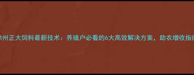 图片 徐州正大饲料最新技术：养殖户必看的6大高效解决方案，助农增收指南