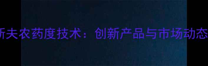 图片 德国巴斯夫农药度技术：创新产品与市场动态全解读2