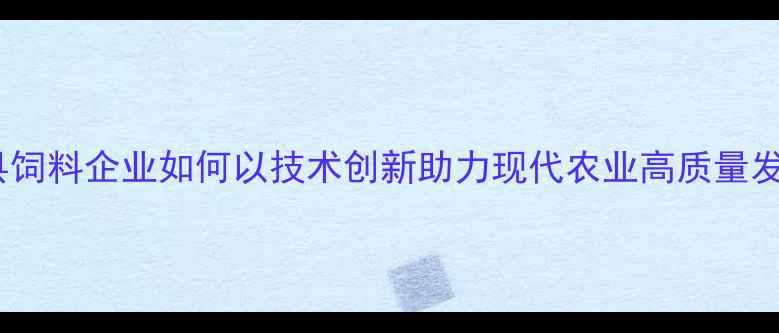 图片 德清县饲料企业如何以技术创新助力现代农业高质量发展？1