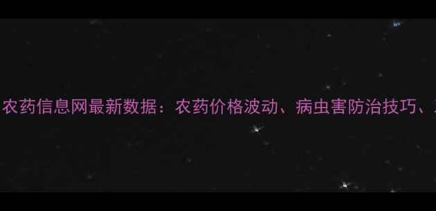 图片 必备！花门农药信息网最新数据：农药价格波动、病虫害防治技巧、政策解读全