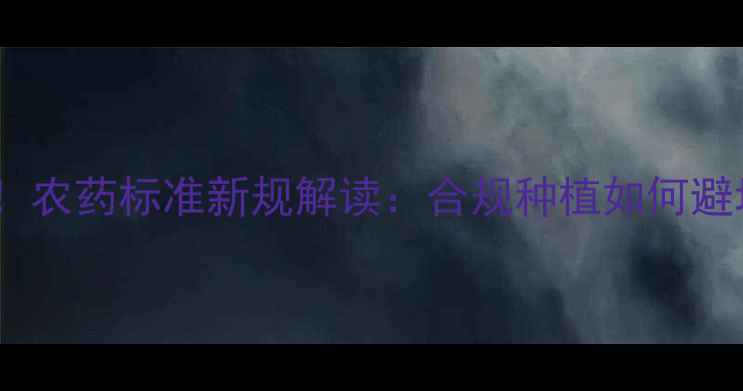 图片 必看！农药标准新规解读：合规种植如何避坑？1