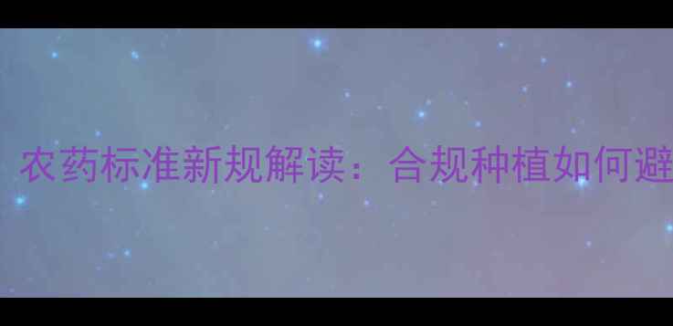 图片 必看！农药标准新规解读：合规种植如何避坑？2