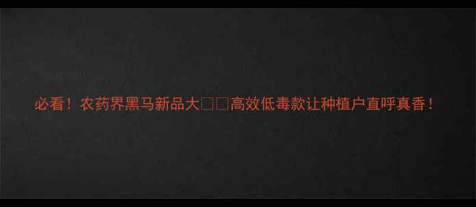 图片 必看！农药界黑马新品大🌱💪高效低毒款让种植户直呼真香！