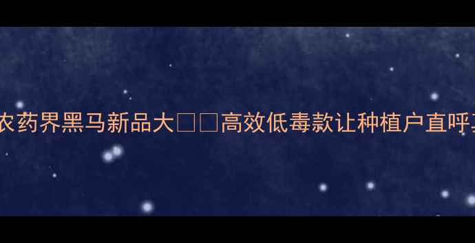 图片 必看！农药界黑马新品大🌱💪高效低毒款让种植户直呼真香！1