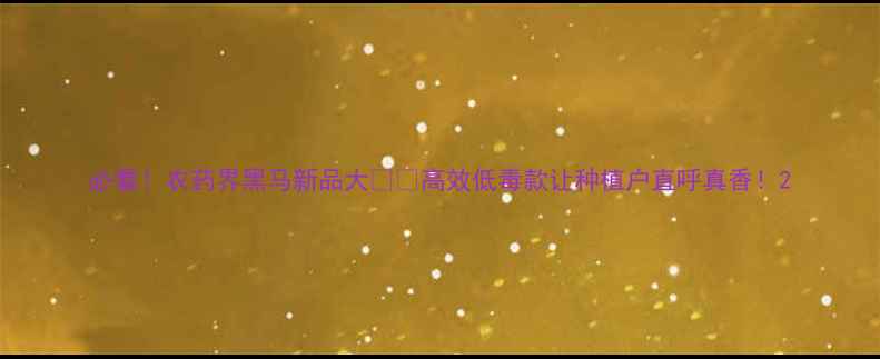 图片 必看！农药界黑马新品大🌱💪高效低毒款让种植户直呼真香！2