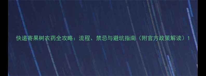 图片 快递寄果树农药全攻略：流程、禁忌与避坑指南（附官方政策解读）1