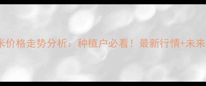 图片 忻州玉米价格走势分析：种植户必看！最新行情+未来预测全1