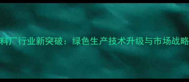 图片 怀化饲料厂行业新突破：绿色生产技术升级与市场战略转型全