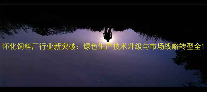 图片 怀化饲料厂行业新突破：绿色生产技术升级与市场战略转型全1