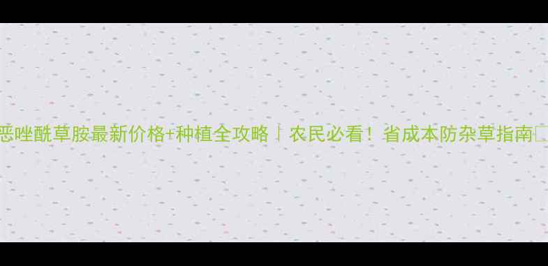 图片 恶唑酰草胺最新价格+种植全攻略｜农民必看！省成本防杂草指南🌾