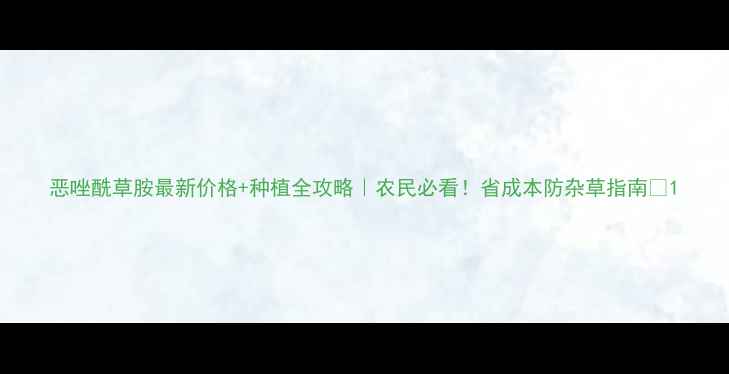 图片 恶唑酰草胺最新价格+种植全攻略｜农民必看！省成本防杂草指南🌾1